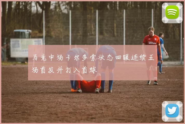 马竞中场卡尔多索状态回暖连续五场首发并打入首球