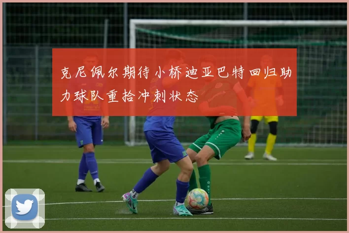 克尼佩尔期待小桥迪亚巴特回归助力球队重拾冲刺状态