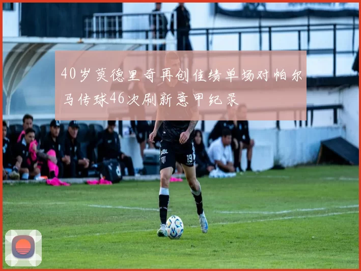 40岁莫德里奇再创佳绩单场对帕尔马传球46次刷新意甲纪录