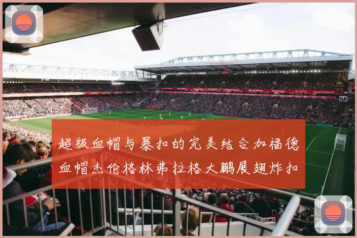 超级血帽与暴扣的完美结合加福德血帽杰伦格林弗拉格大鹏展翅炸扣精彩瞬间