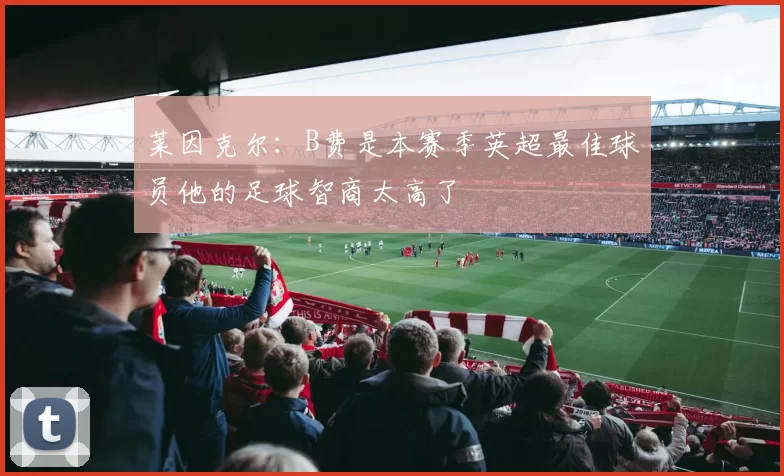莱因克尔：B费是本赛季英超最佳球员他的足球智商太高了