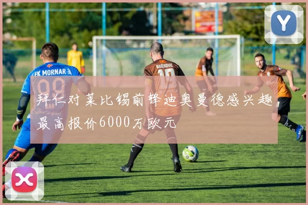 拜仁对莱比锡前锋迪奥曼德感兴趣最高报价6000万欧元