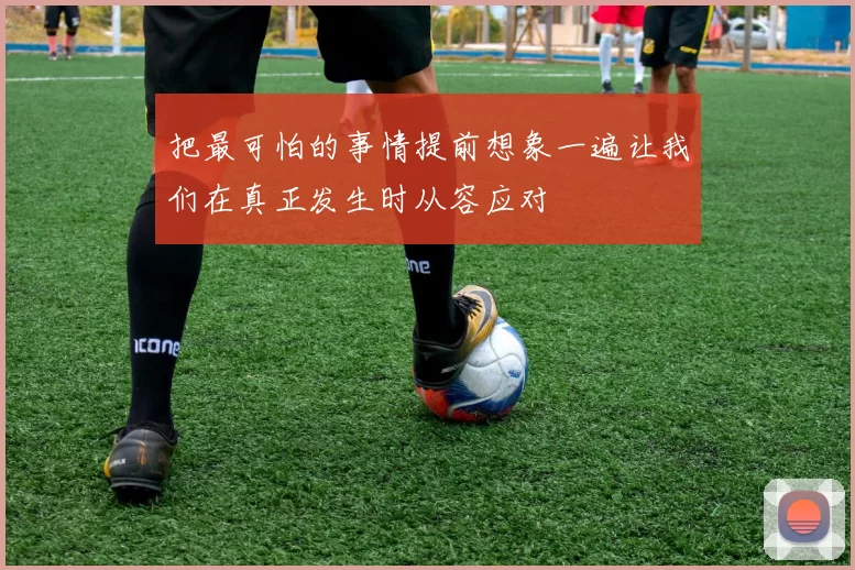 把最可怕的事情提前想象一遍让我们在真正发生时从容应对