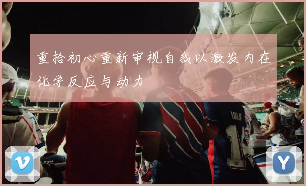 重拾初心重新审视自我以激发内在化学反应与动力