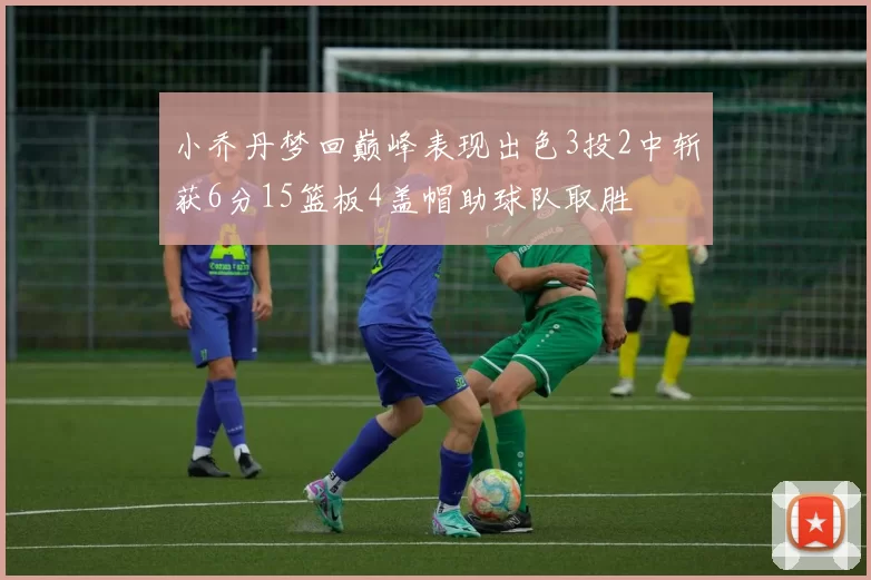 小乔丹梦回巅峰表现出色3投2中斩获6分15篮板4盖帽助球队取胜