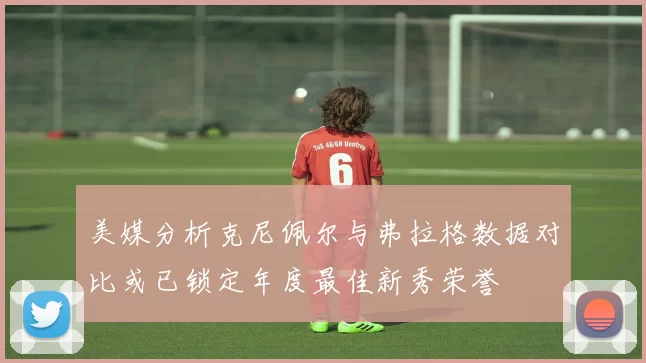 美媒分析克尼佩尔与弗拉格数据对比或已锁定年度最佳新秀荣誉