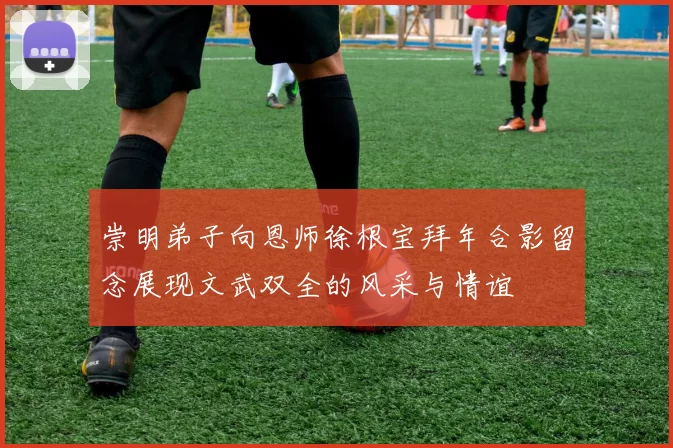 崇明弟子向恩师徐根宝拜年合影留念展现文武双全的风采与情谊