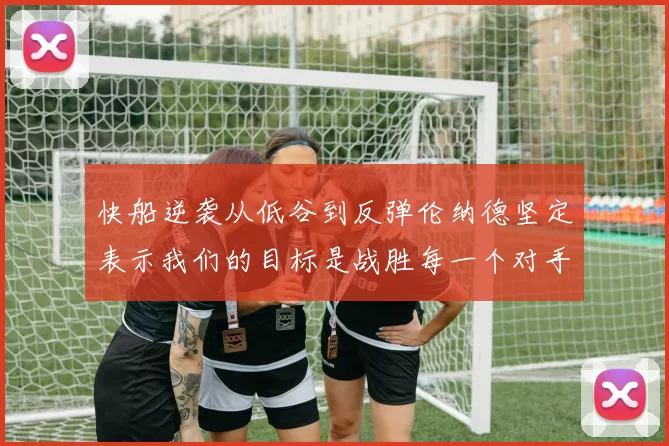 快船逆袭从低谷到反弹伦纳德坚定表示我们的目标是战胜每一个对手
