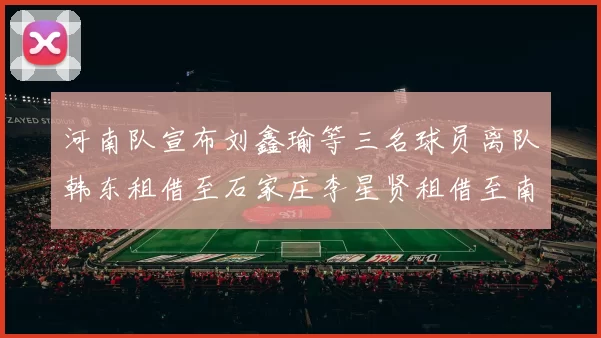 河南队宣布刘鑫瑜等三名球员离队韩东租借至石家庄李星贤租借至南通