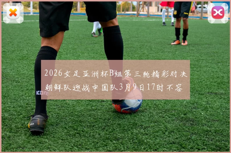 2026女足亚洲杯B组第三轮精彩对决朝鲜队迎战中国队3月9日17时不容错过