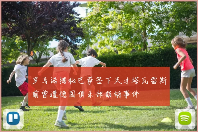 罗马诺揭秘巴萨签下天才塔瓦雷斯前曾遭德国俱乐部截胡事件