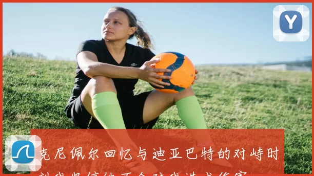 克尼佩尔回忆与迪亚巴特的对峙时刻我坚信他不会对我造成伤害