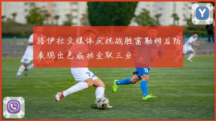 格伊社交媒体庆祝战胜富勒姆后防表现出色成功全取三分