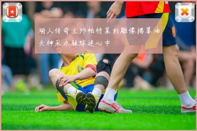 湖人传奇主帅帕特莱利雕像揭幕油头神采永驻球迷心中