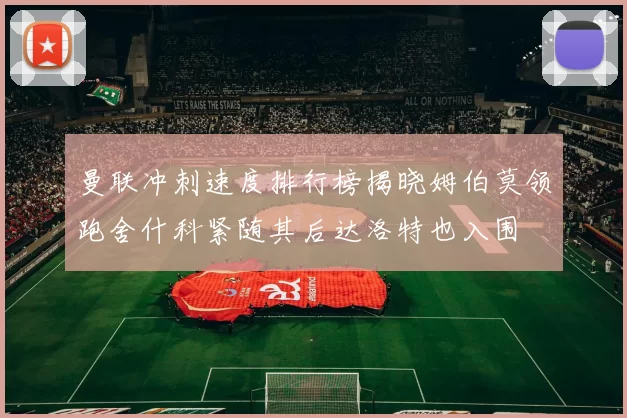 曼联冲刺速度排行榜揭晓姆伯莫领跑舍什科紧随其后达洛特也入围