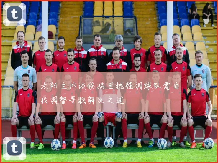 太阳主帅谈伤病困扰强调球队需自我调整寻找解决之道