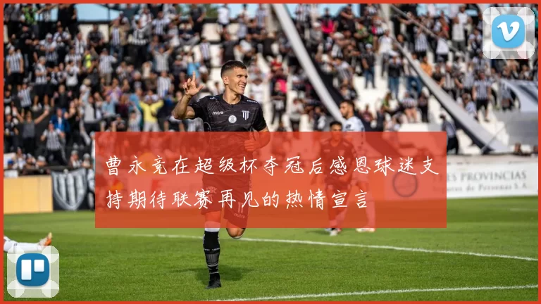 曹永竞在超级杯夺冠后感恩球迷支持期待联赛再见的热情宣言