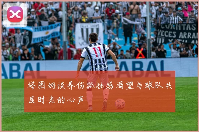塔图姆谈养伤孤独感渴望与球队共度时光的心声