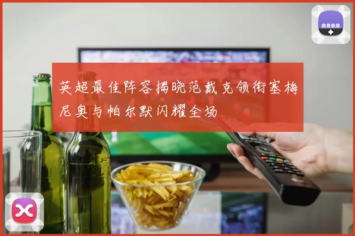 英超最佳阵容揭晓范戴克领衔塞梅尼奥与帕尔默闪耀全场