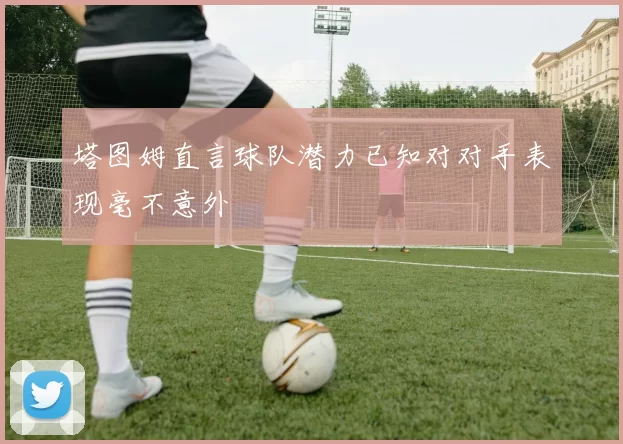 塔图姆直言球队潜力已知对对手表现毫不意外