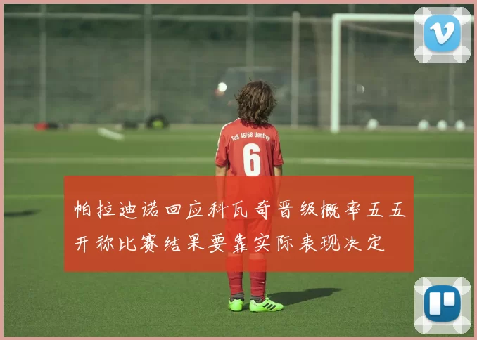帕拉迪诺回应科瓦奇晋级概率五五开称比赛结果要靠实际表现决定