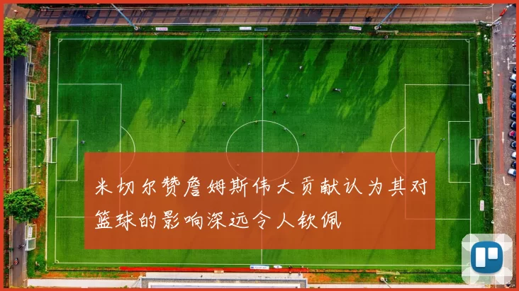 米切尔赞詹姆斯伟大贡献认为其对篮球的影响深远令人钦佩