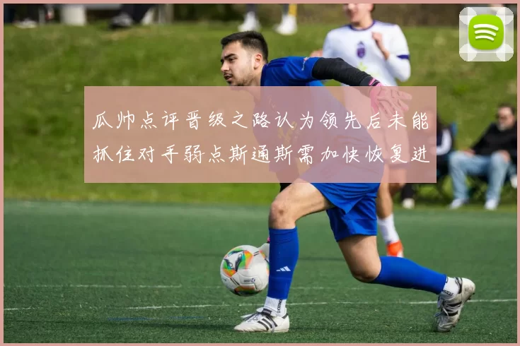 瓜帅点评晋级之路认为领先后未能抓住对手弱点斯通斯需加快恢复进程